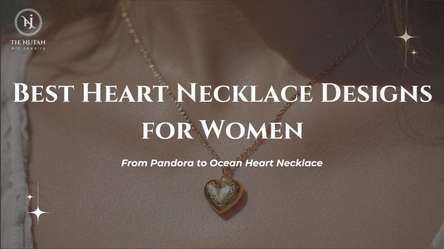 Best Heart Necklace Designs for Women: From Pandora to Ocean Heart Necklace