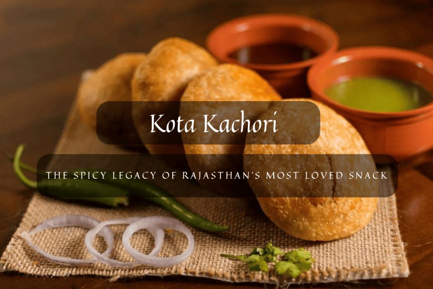 Kota Kachori: The Spicy Legacy of Rajasthan’s Most Loved Snack