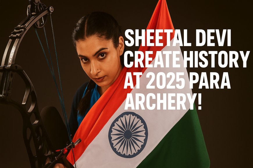 Sheetal Devi Makes History: Wins World Para Archery Championship 2025