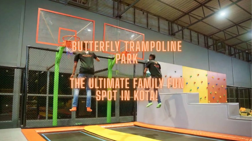 Experience the Thrill: Why Butterfly Trampoline Park is Kota’s Most Exciting Family Destination!