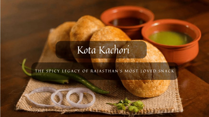 Kota Kachori: The Spicy Legacy of Rajasthan’s Most Loved Snack