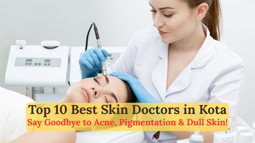 Top 10 Skin Doctors in Kota for Acne, Pigmentation, and Skin Care