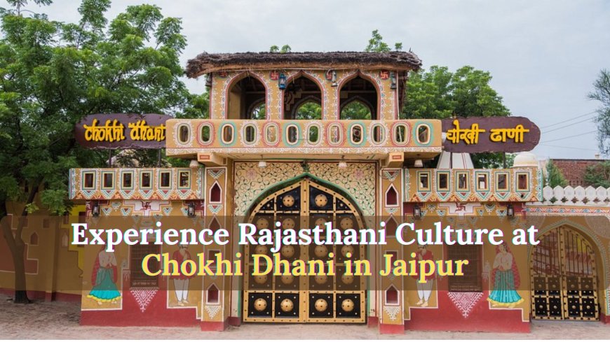 Chokhi Dhani Jaipur Village: Experience the Royal Rajasthani Culture in One Place