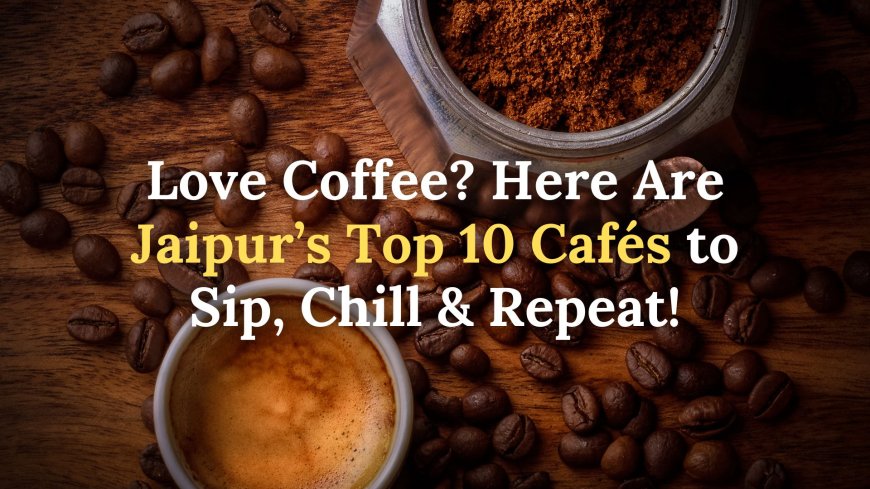 Top 10 Coffee Shops in Jaipur You Must Visit in 2025