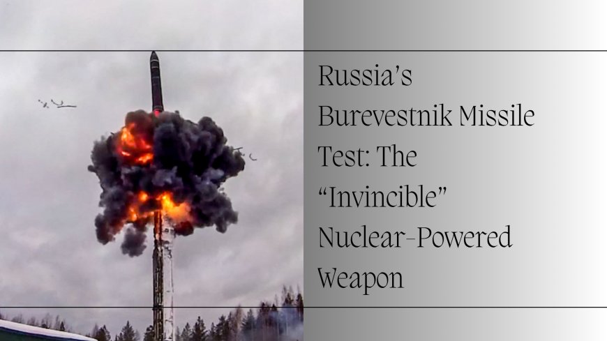 Russia’s Burevestnik Missile Test: The “Invincible” Nuclear-Powered Weapon Redefining Global Warfare