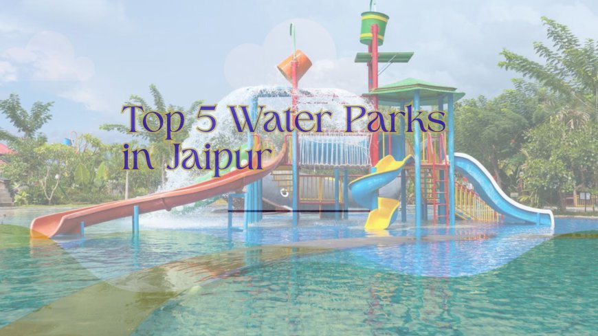Top 5 Water Parks in Jaipur You Must Visit This Summer