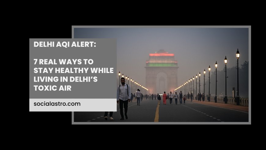 Delhi AQI Alert: 7 Real Ways to Stay Healthy While Living in Delhi’s Toxic Air