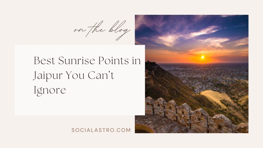 Witness the Magic: Best Sunrise Points in Jaipur You Can’t Miss