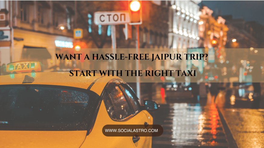 Top Reasons Why Hiring the Best Taxi Service in Jaipur Makes Your Trip Hassle-Free