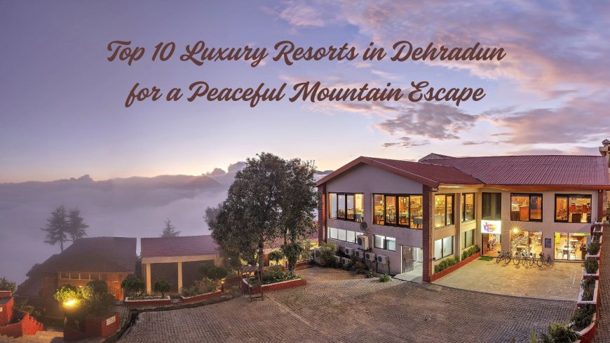 Top 10 Luxury Resorts in Dehradun for a Peaceful Mountain Escape
