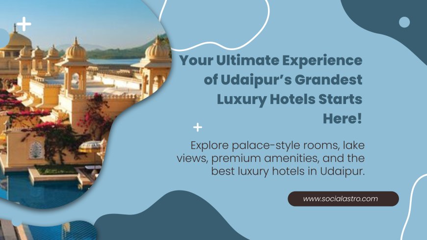 Top 10 Luxurious 5-Star Hotels in Udaipur for a Royal Stay