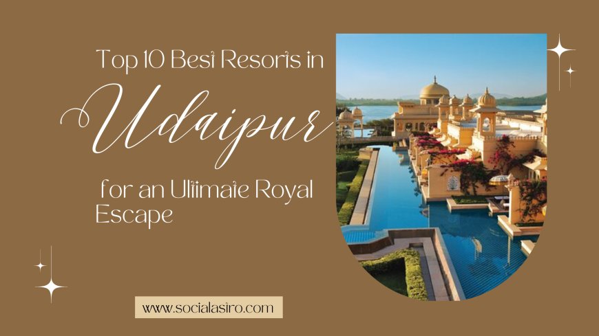 Top 10 Best Resorts in Udaipur for a Luxurious Royal Stay