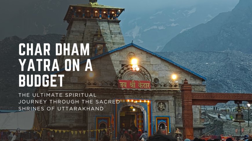 Char Dham Yatra on a Budget: The Ultimate Spiritual Journey Through the Sacred Shrines of Uttarakhand